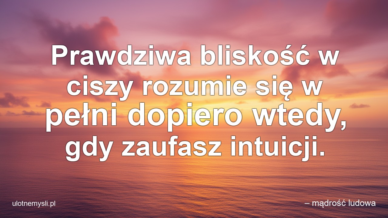 Prawdziwa bliskość w ciszy rozumie się w pełni dopiero wtedy,  gdy zaufasz intuicji. - – mądrość ludowa