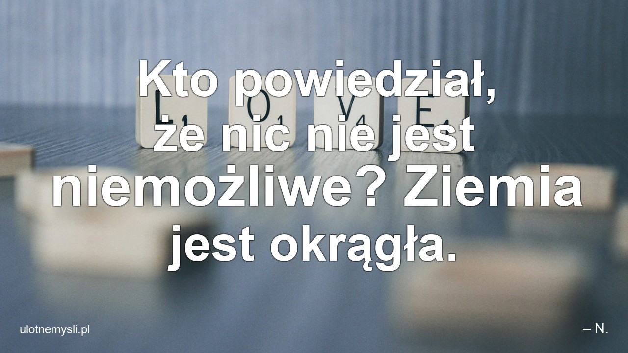 Kto powiedział,  że nic nie jest niemożliwe? Ziemia jest okrągła. - – N.
