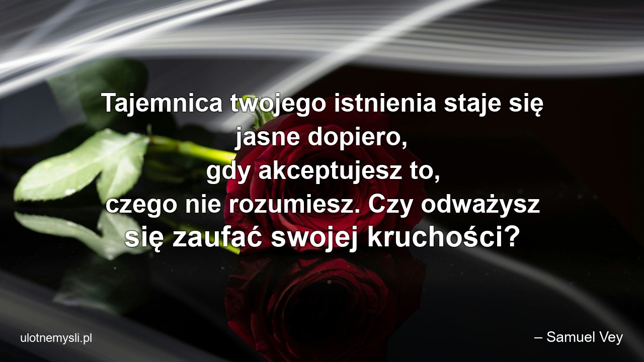 Tajemnica twojego istnienia staje się jasne dopiero,  gdy akceptujesz to,  czego nie rozumiesz. Czy odważysz się zaufać swojej kruchości? - – Samuel Vey