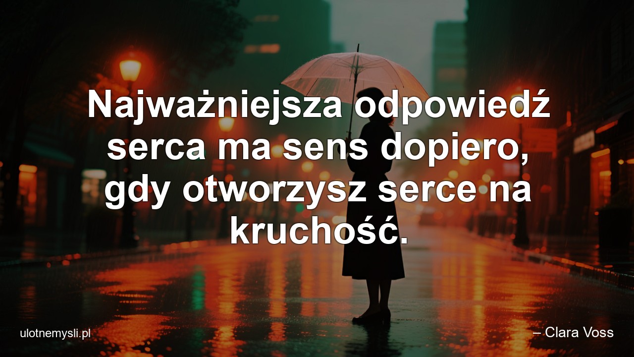 Najważniejsza odpowiedź serca ma sens dopiero,  gdy otworzysz serce na kruchość.