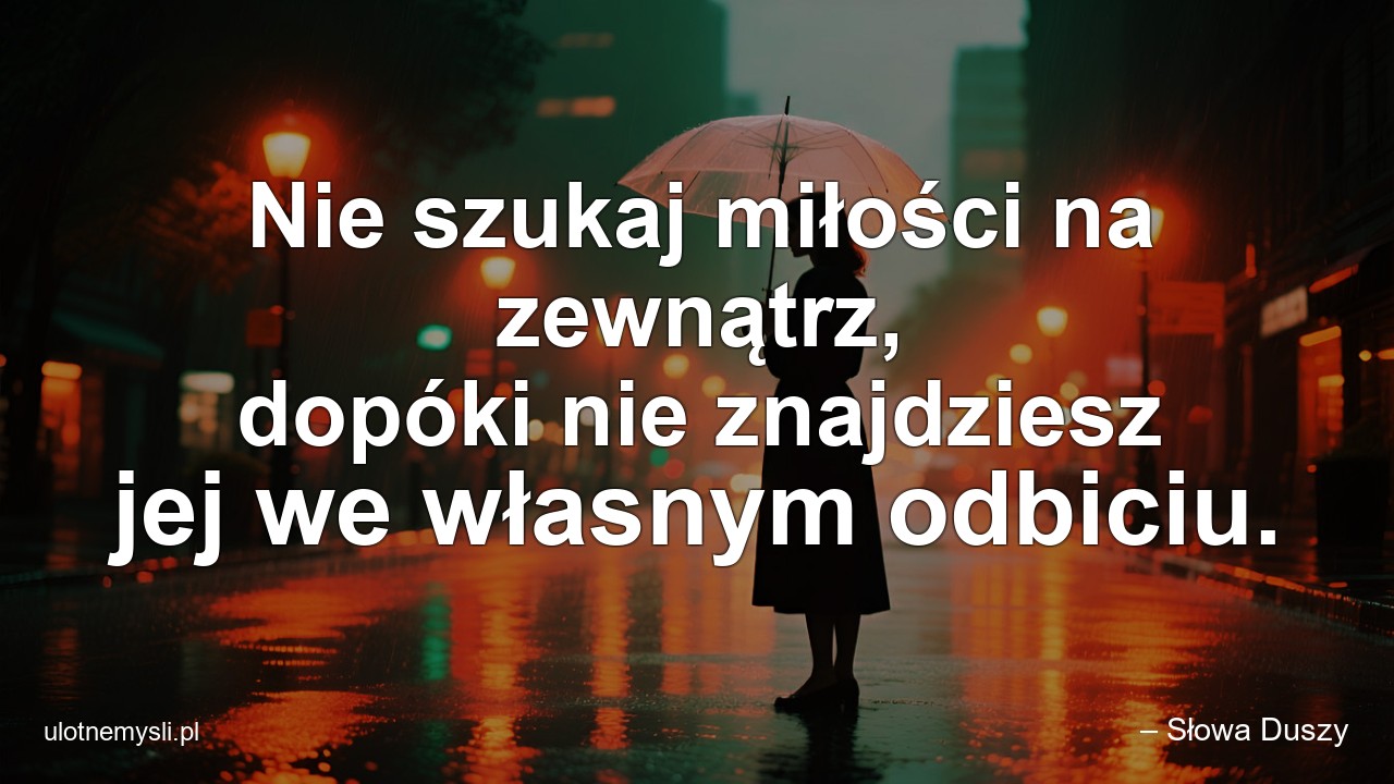 Nie szukaj miłości na zewnątrz,  dopóki nie znajdziesz jej we własnym odbiciu. - – Słowa Duszy