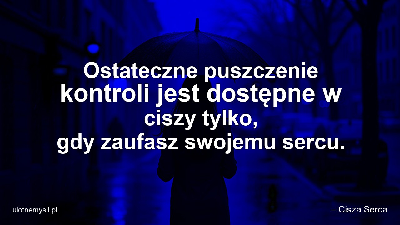 Ostateczne puszczenie kontroli jest dostępne w ciszy tylko,  gdy zaufasz swojemu sercu. - – Cisza Serca