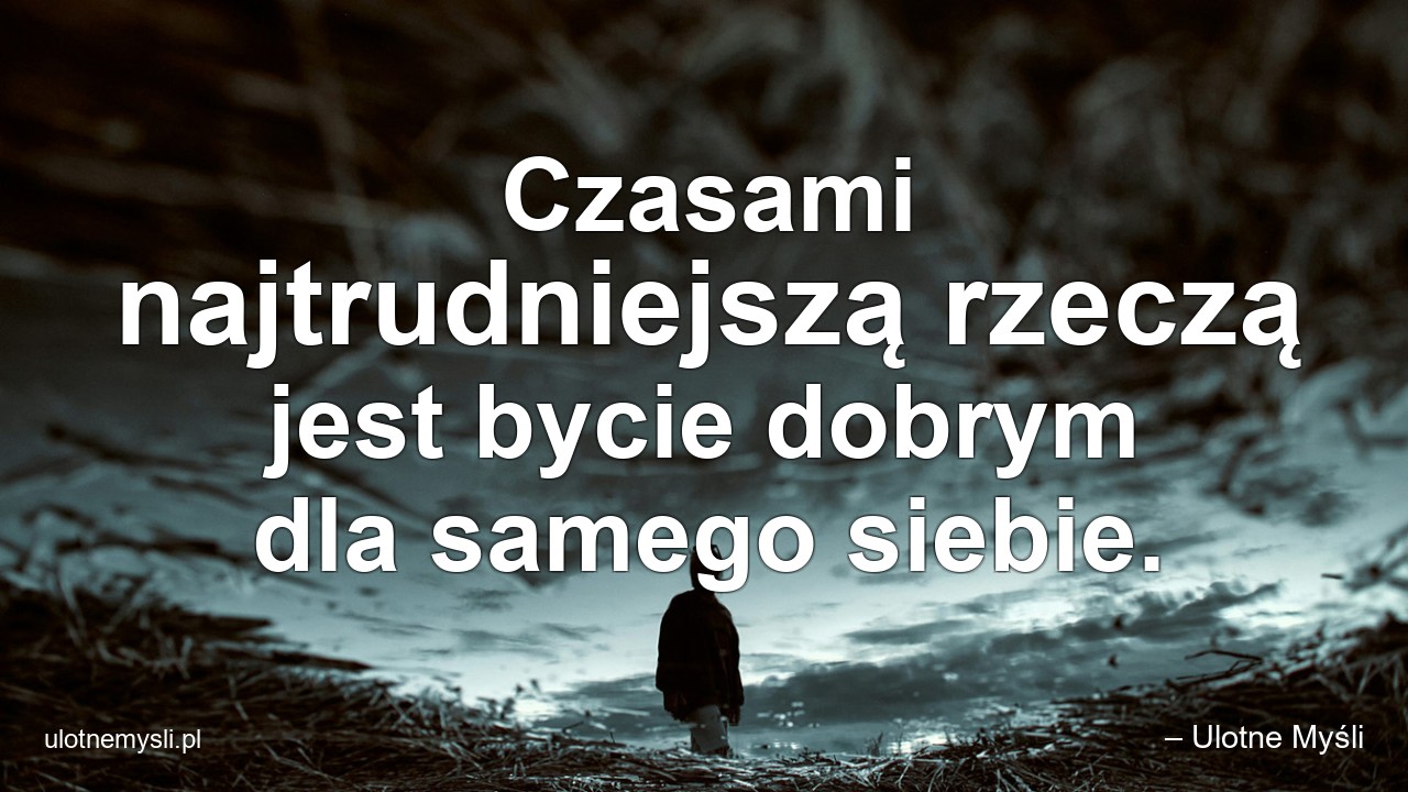 Czasami najtrudniejszą rzeczą jest bycie dobrym dla samego siebie. - – Ulotne Myśli