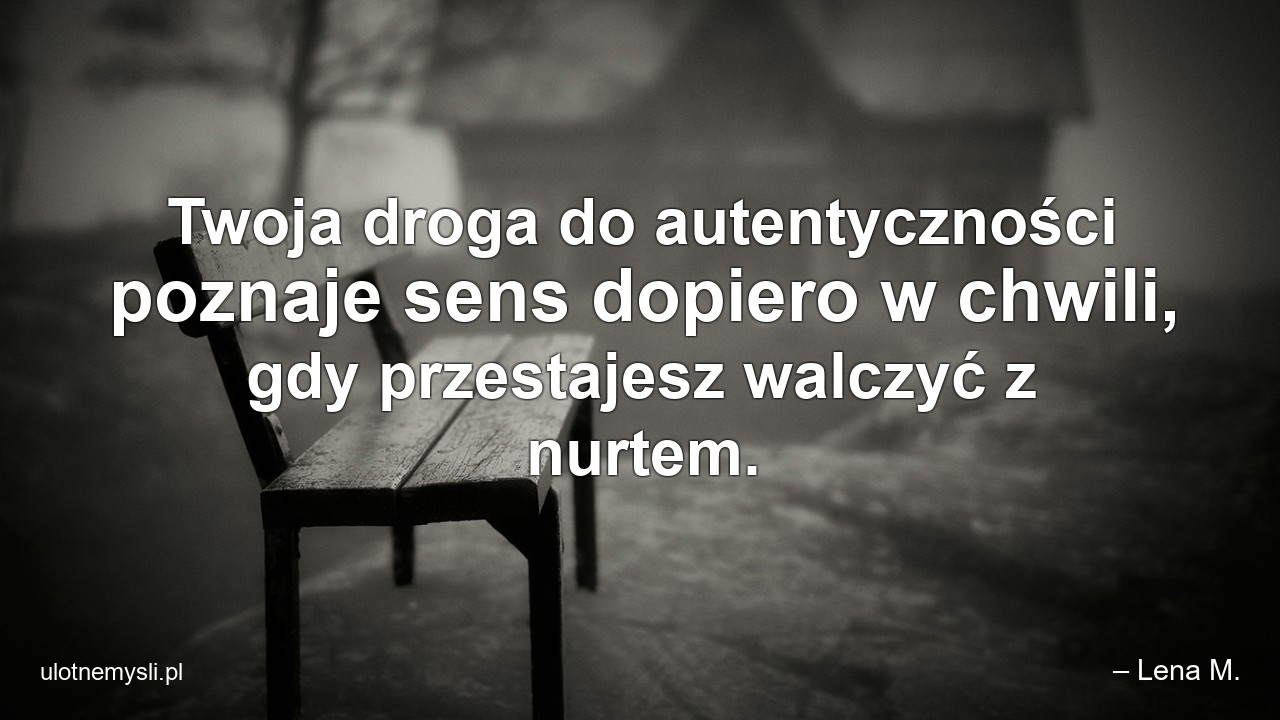 Twoja droga do autentyczności poznaje sens dopiero w chwili,  gdy przestajesz walczyć z nurtem. - – Lena M.
