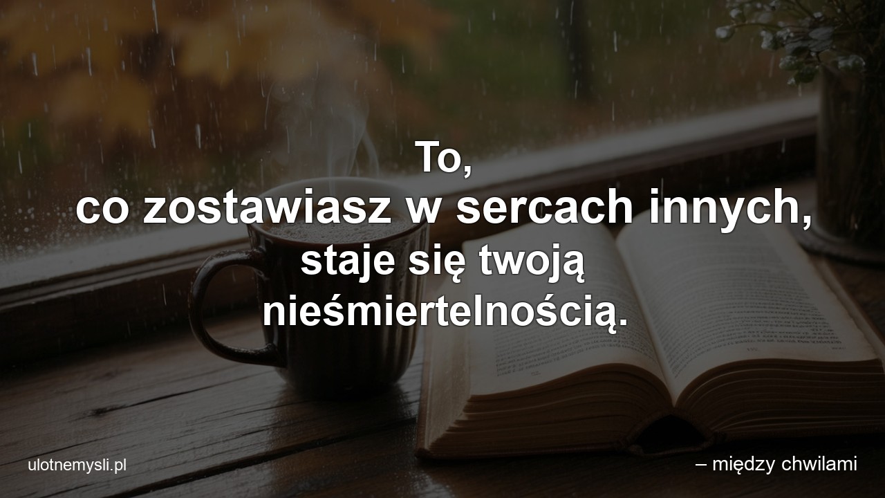 To,  co zostawiasz w sercach innych,  staje się twoją nieśmiertelnością. - – między chwilami