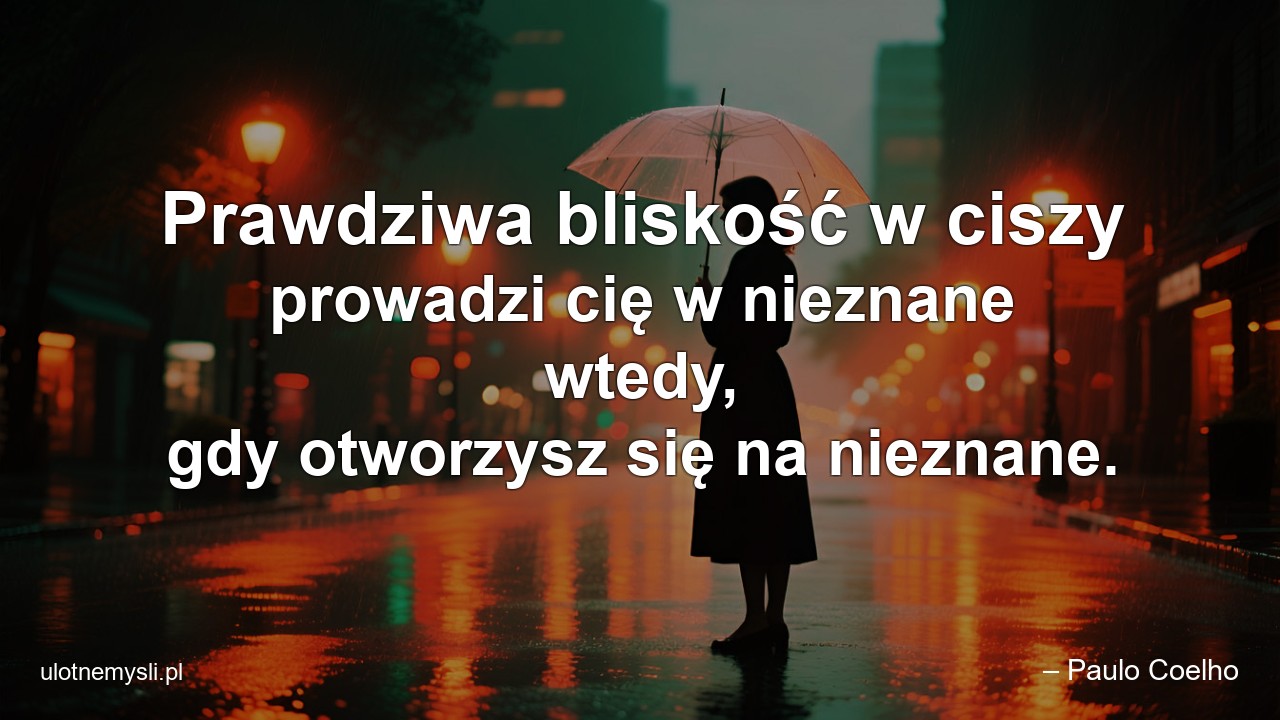 Prawdziwa bliskość w ciszy prowadzi cię w nieznane wtedy,  gdy otworzysz się na nieznane.
