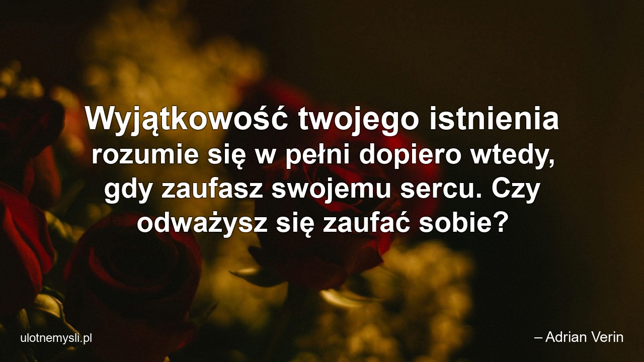 Wyjątkowość twojego istnienia rozumie się w pełni dopiero wtedy,  gdy zaufasz swojemu sercu. Czy odważysz się zaufać sobie?