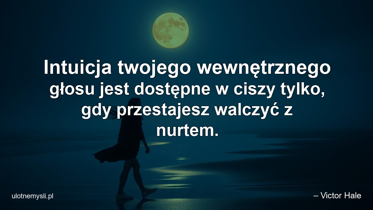 Intuicja twojego wewnętrznego głosu jest dostępne w ciszy tylko,  gdy przestajesz walczyć z nurtem.
