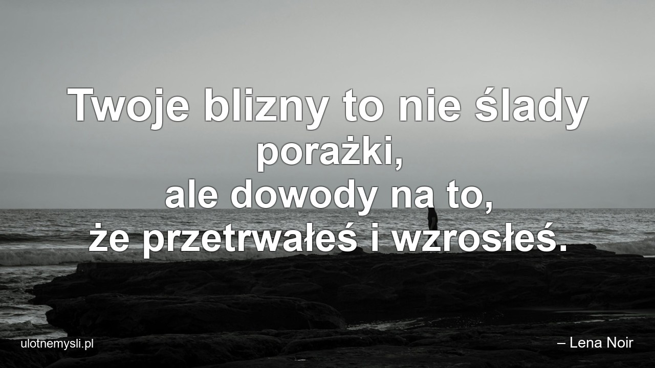 Twoje blizny to nie ślady porażki,  ale dowody na to,  że przetrwałeś i wzrosłeś.