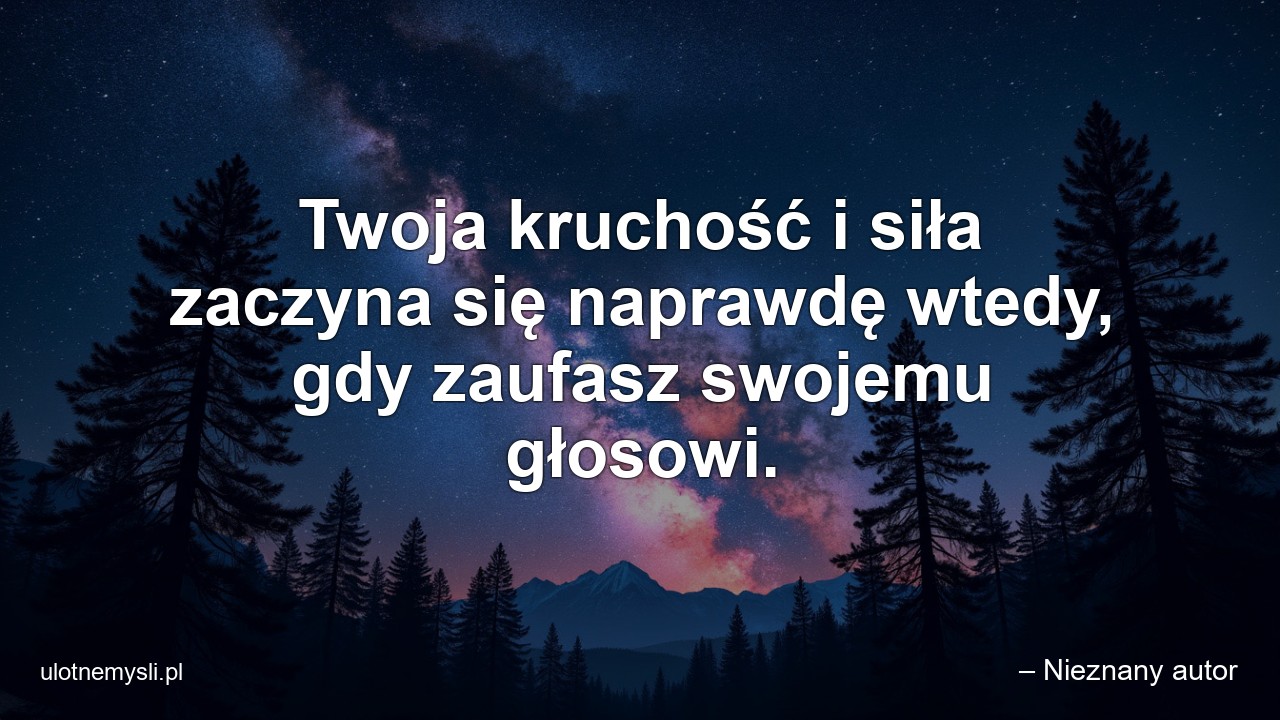 Twoja kruchość i siła zaczyna się naprawdę wtedy,  gdy zaufasz swojemu głosowi.