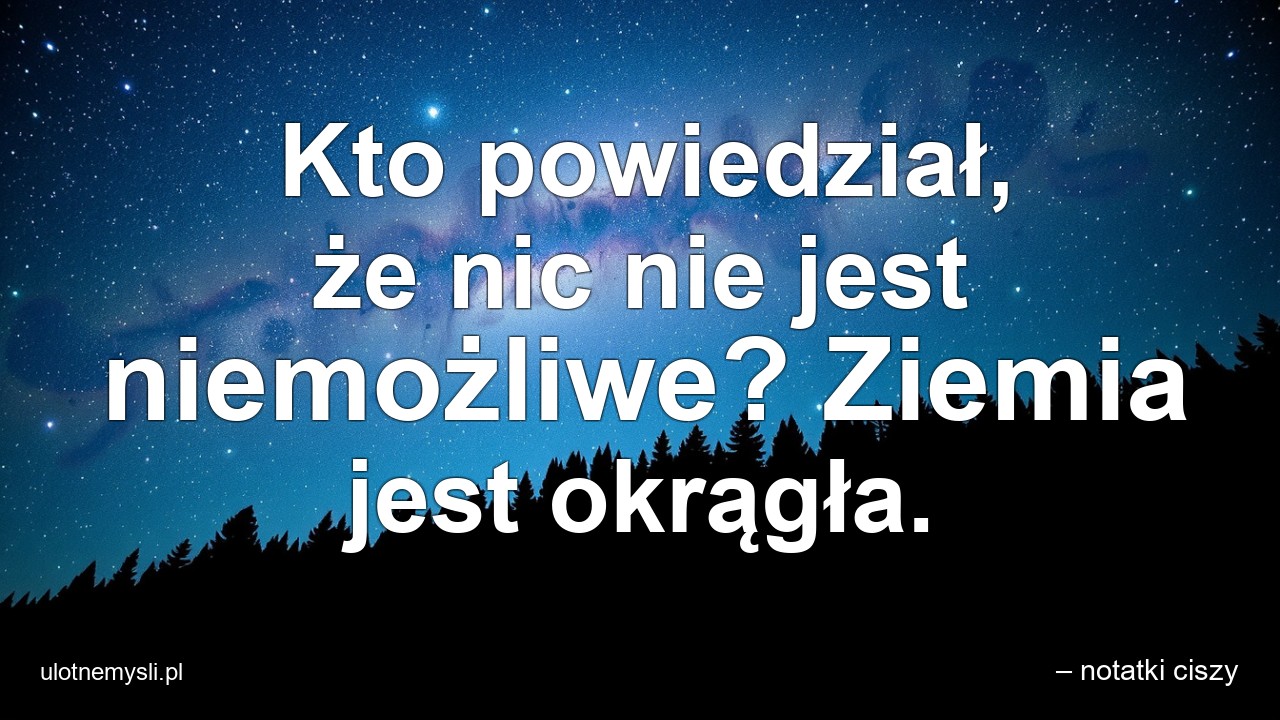 Kto powiedział,  że nic nie jest niemożliwe? Ziemia jest okrągła. - – notatki ciszy