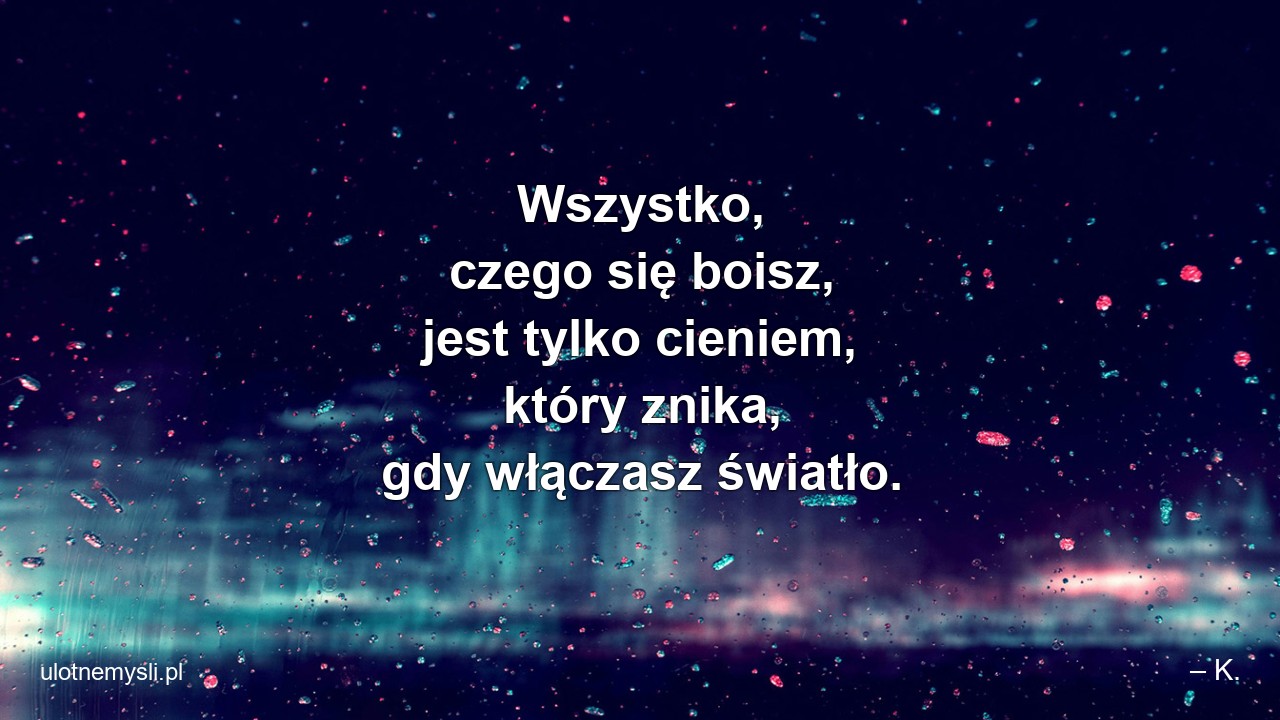 Wszystko,  czego się boisz,  jest tylko cieniem,  który znika,  gdy włączasz światło. - – K.