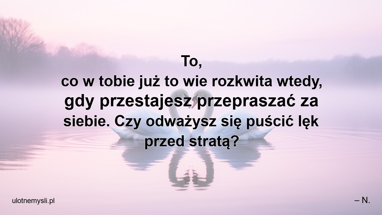 To,  co w tobie już to wie rozkwita wtedy,  gdy przestajesz przepraszać za siebie. Czy odważysz się puścić lęk przed stratą?