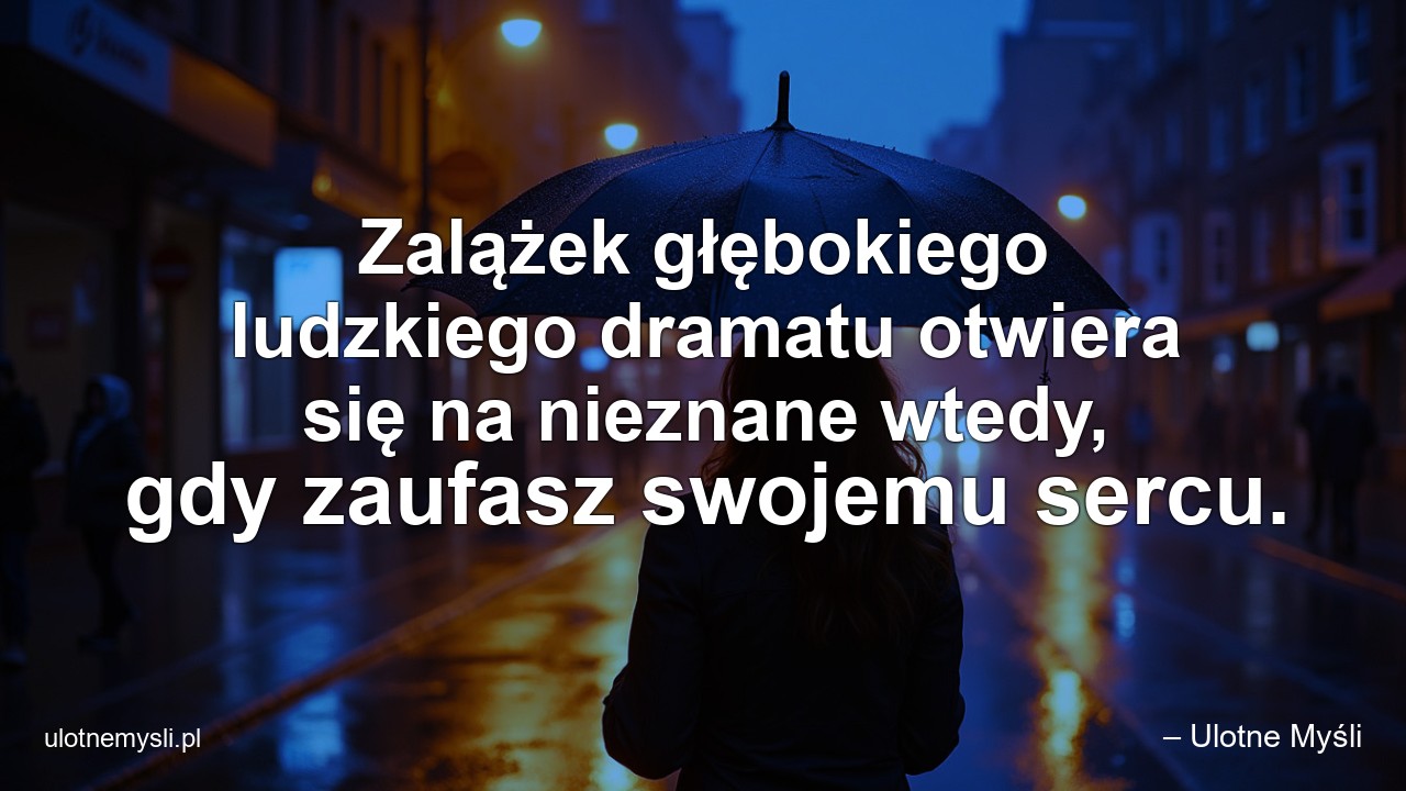 Zalążek głębokiego ludzkiego dramatu otwiera się na nieznane wtedy,  gdy zaufasz swojemu sercu.