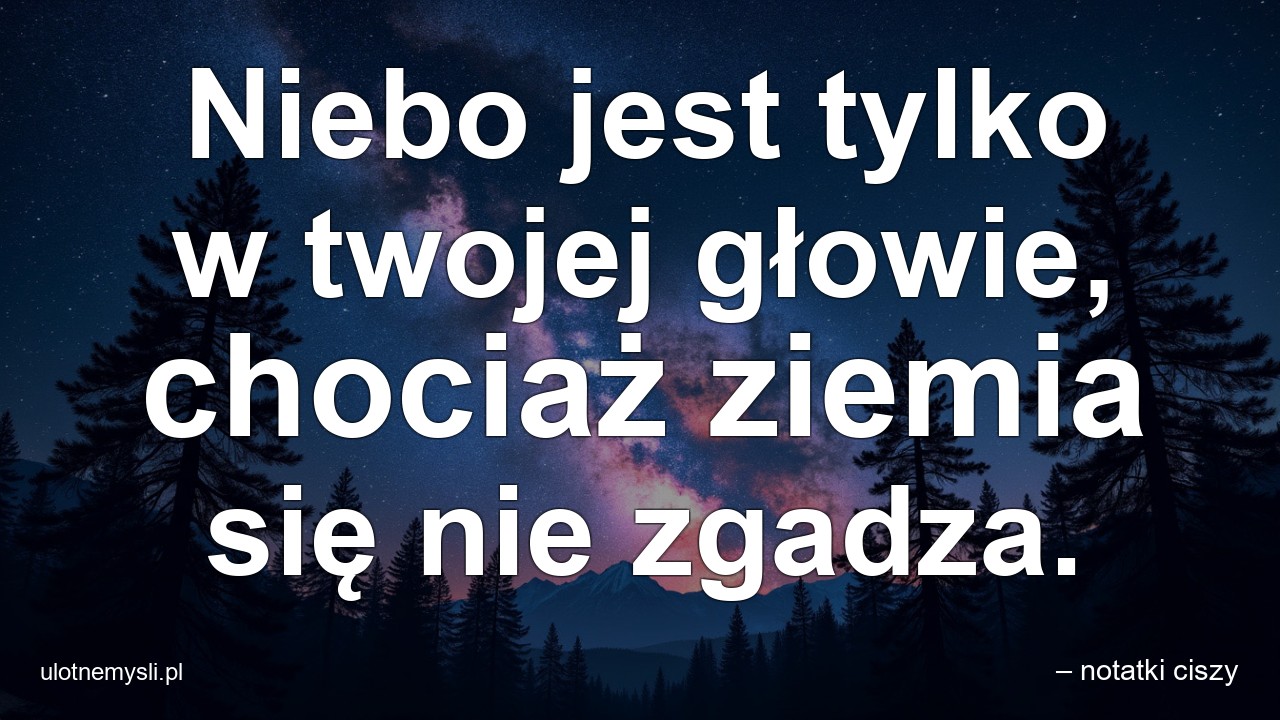 Niebo jest tylko w twojej głowie,  chociaż ziemia się nie zgadza. - – notatki ciszy