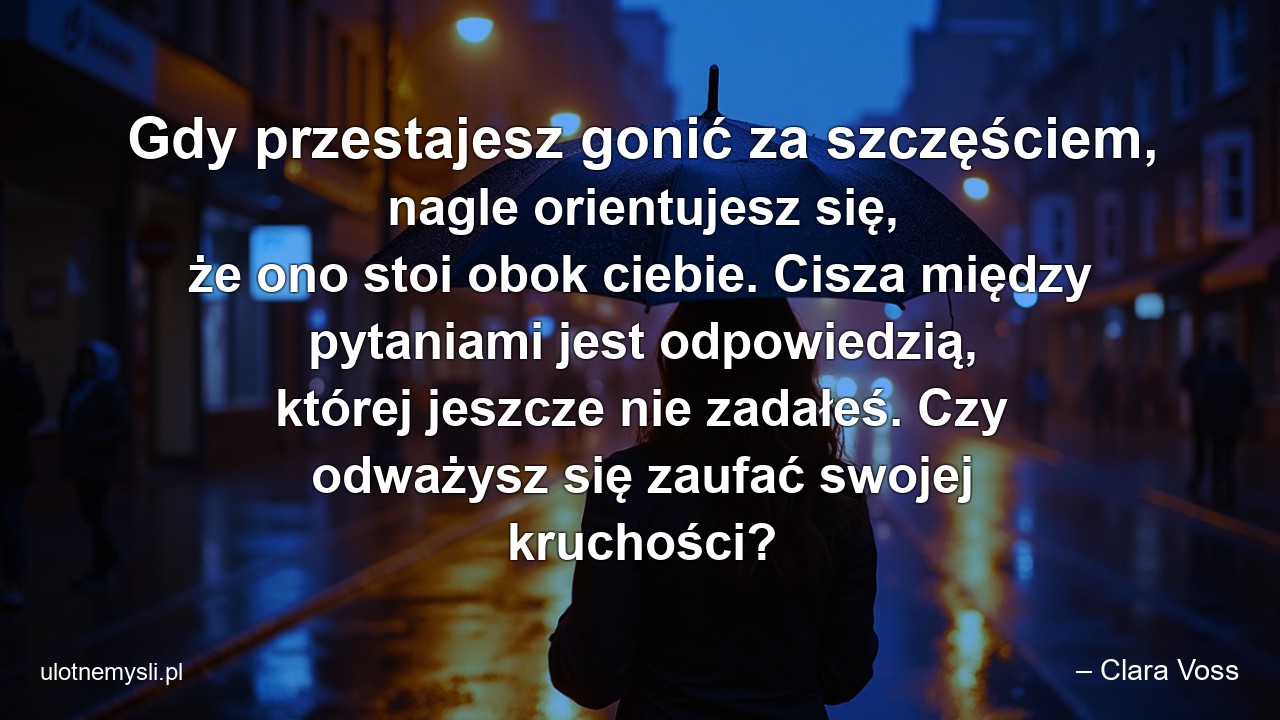Gdy przestajesz gonić za szczęściem,  nagle orientujesz się,  że ono stoi obok ciebie. Cisza między pytaniami jest odpowiedzią,  której jeszcze nie zadałeś. Czy odważysz się zaufać swojej kruchości?