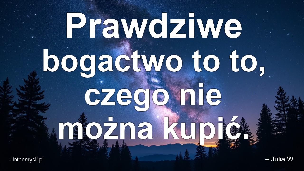 Prawdziwe bogactwo to to,  czego nie można kupić. - – Julia W.