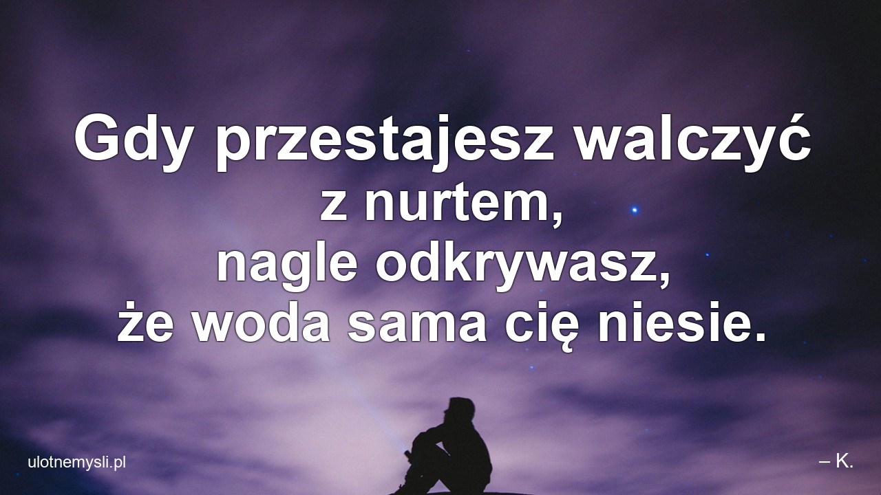 Gdy przestajesz walczyć z nurtem,  nagle odkrywasz,  że woda sama cię niesie.