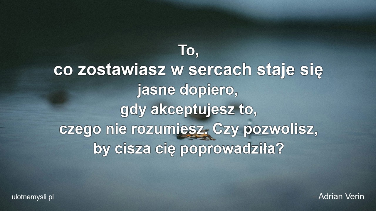 To,  co zostawiasz w sercach staje się jasne dopiero,  gdy akceptujesz to,  czego nie rozumiesz. Czy pozwolisz,  by cisza cię poprowadziła? - – Adrian Verin