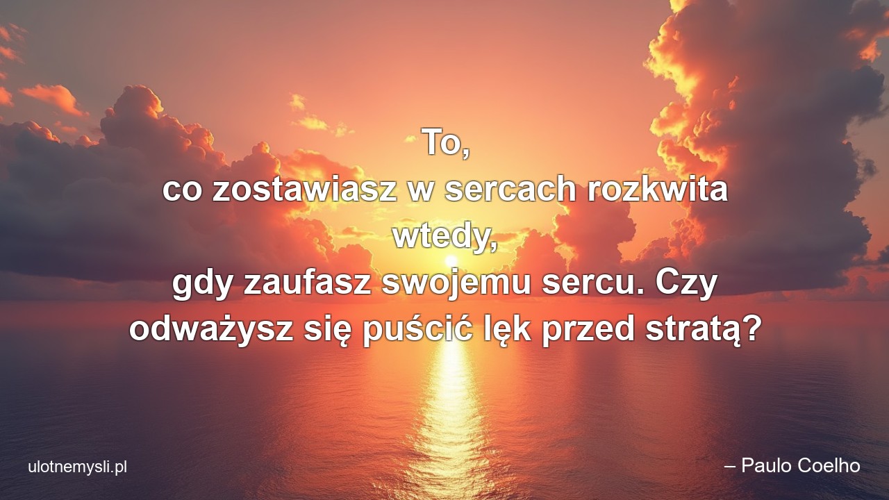 To,  co zostawiasz w sercach rozkwita wtedy,  gdy zaufasz swojemu sercu. Czy odważysz się puścić lęk przed stratą? - – Paulo Coelho