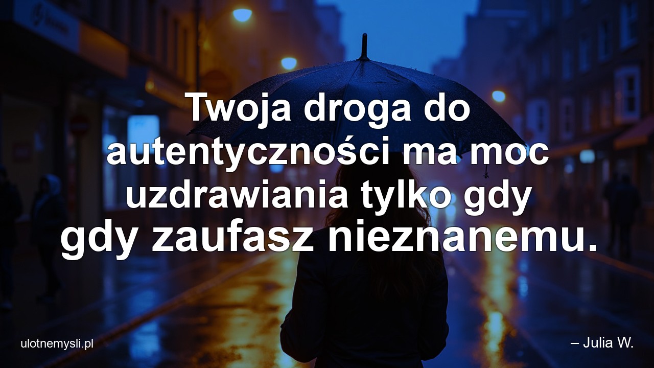 Twoja droga do autentyczności ma moc uzdrawiania tylko gdy gdy zaufasz nieznanemu. - – Julia W.