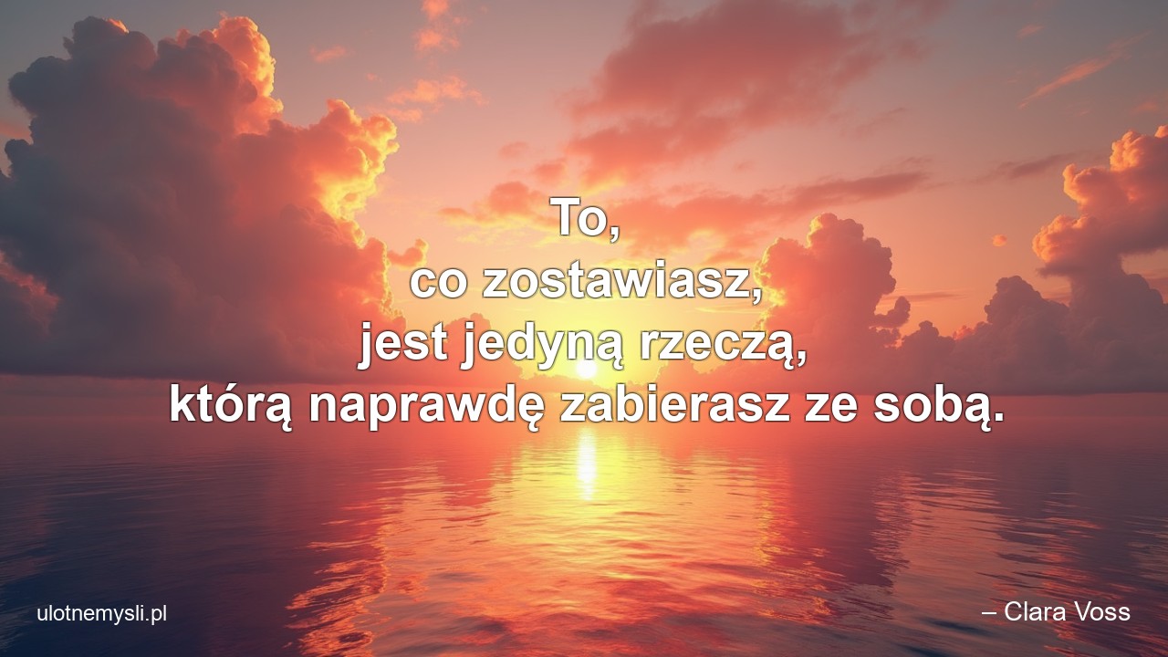 To,  co zostawiasz,  jest jedyną rzeczą,  którą naprawdę zabierasz ze sobą. - – Clara Voss