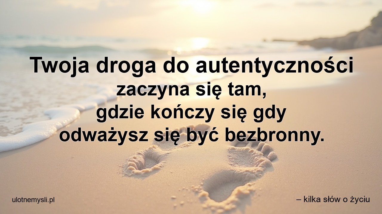 Twoja droga do autentyczności zaczyna się tam,  gdzie kończy się gdy odważysz się być bezbronny. - – kilka słów o życiu