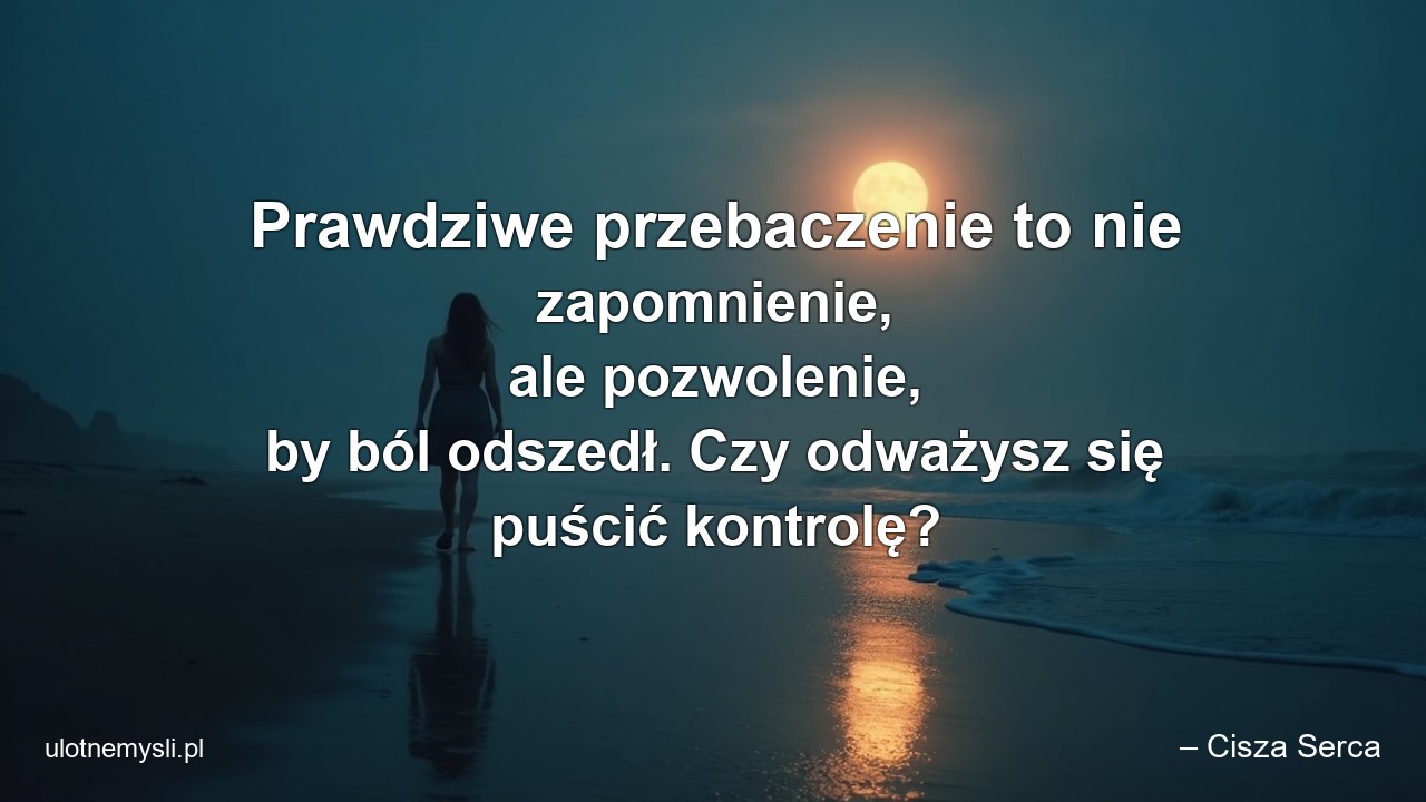 Prawdziwe przebaczenie to nie zapomnienie,  ale pozwolenie,  by ból odszedł. Czy odważysz się puścić kontrolę? - – Cisza Serca