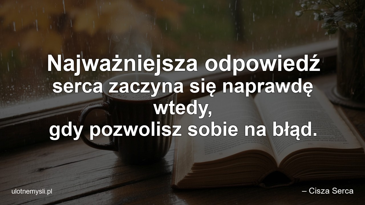 Najważniejsza odpowiedź serca zaczyna się naprawdę wtedy,  gdy pozwolisz sobie na błąd. - – Cisza Serca