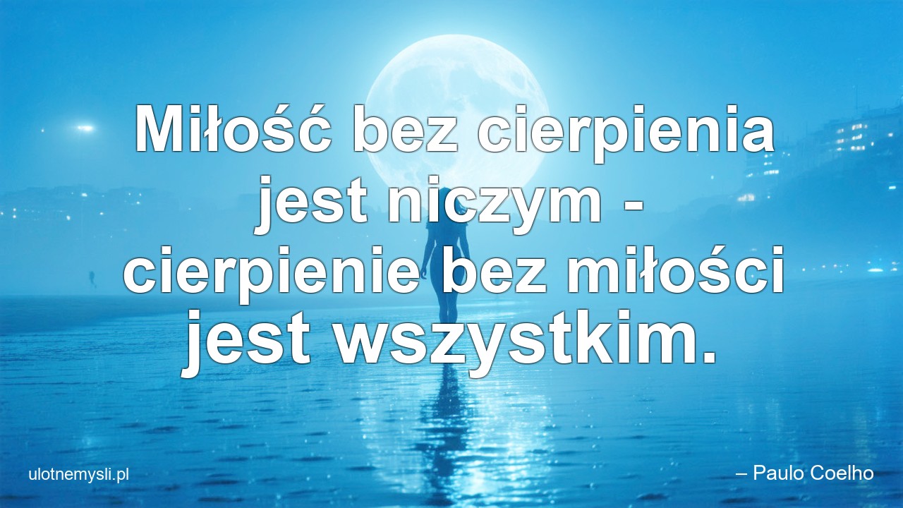 Miłość bez cierpienia jest niczym - cierpienie bez miłości jest wszystkim. - – Paulo Coelho