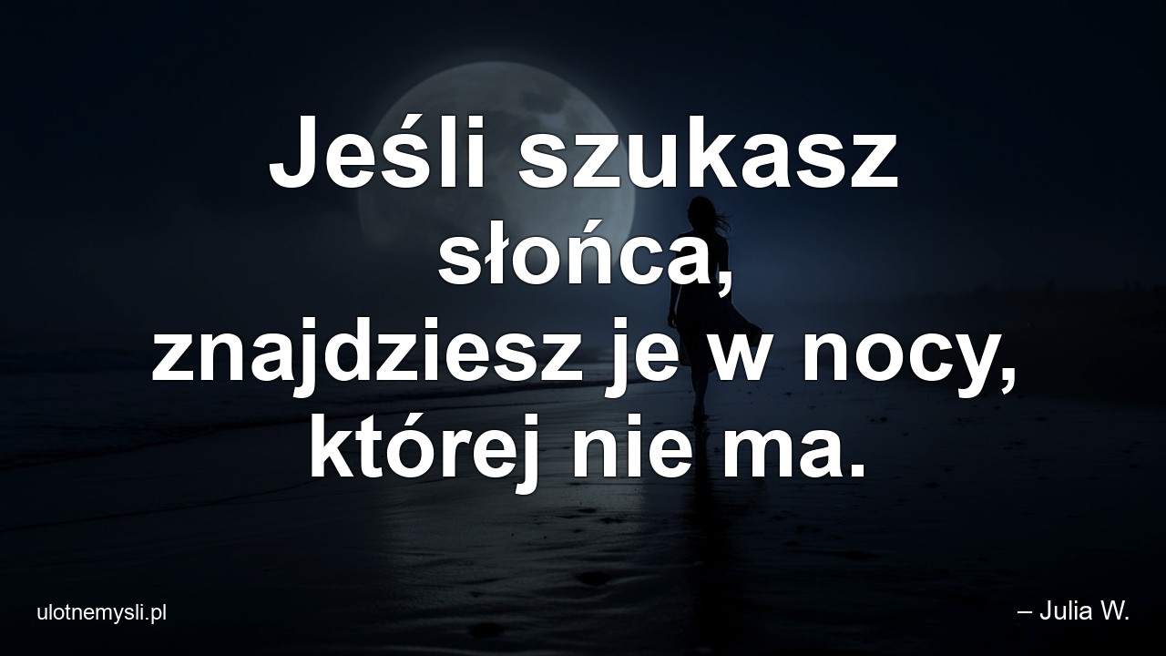 Jeśli szukasz słońca,  znajdziesz je w nocy,  której nie ma. - – Julia W.