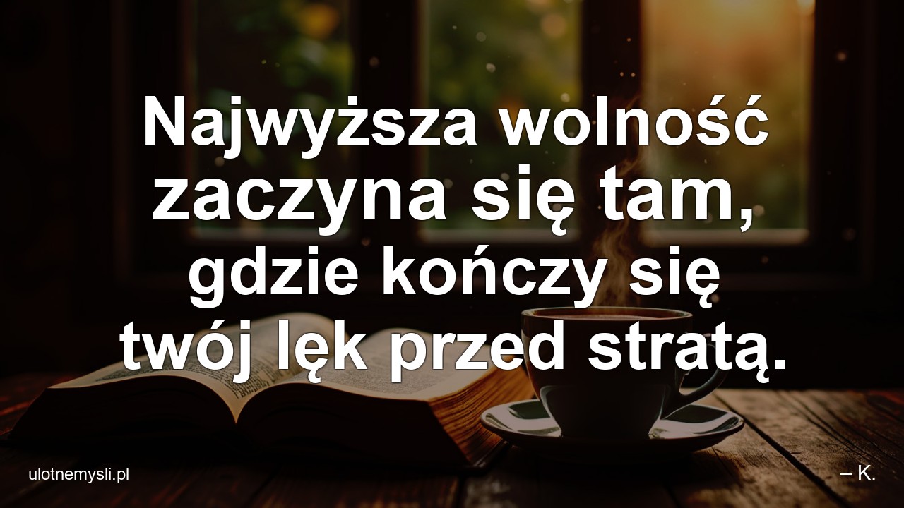 Najwyższa wolność zaczyna się tam,  gdzie kończy się twój lęk przed stratą. - – K.