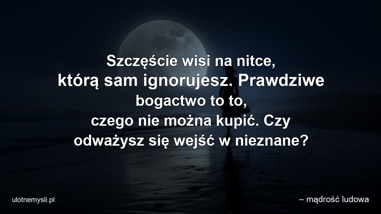 Szczęście wisi na nitce,  którą sam ignorujesz. Prawdziwe bogactwo to to,  czego nie można kupić. Czy odważysz się wejść w nieznane? - – mądrość ludowa