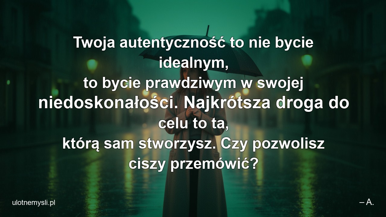 Twoja autentyczność to nie bycie idealnym,  to bycie prawdziwym w swojej niedoskonałości. Najkrótsza droga do celu to ta,  którą sam stworzysz. Czy pozwolisz ciszy przemówić? - – A.