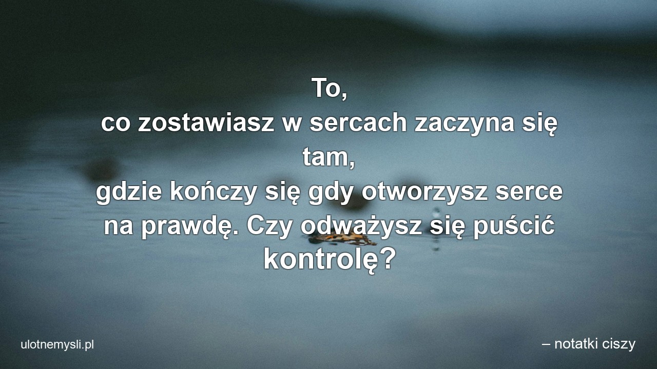 To,  co zostawiasz w sercach zaczyna się tam,  gdzie kończy się gdy otworzysz serce na prawdę. Czy odważysz się puścić kontrolę?
