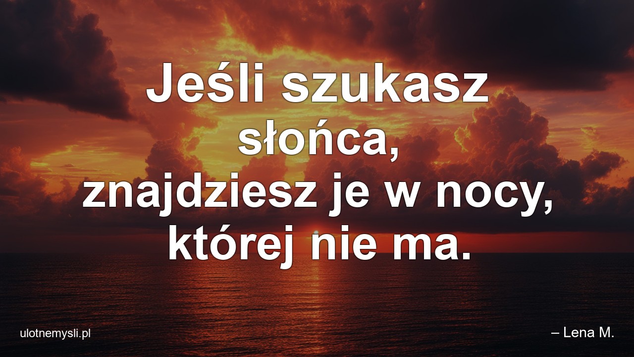 Jeśli szukasz słońca,  znajdziesz je w nocy,  której nie ma.