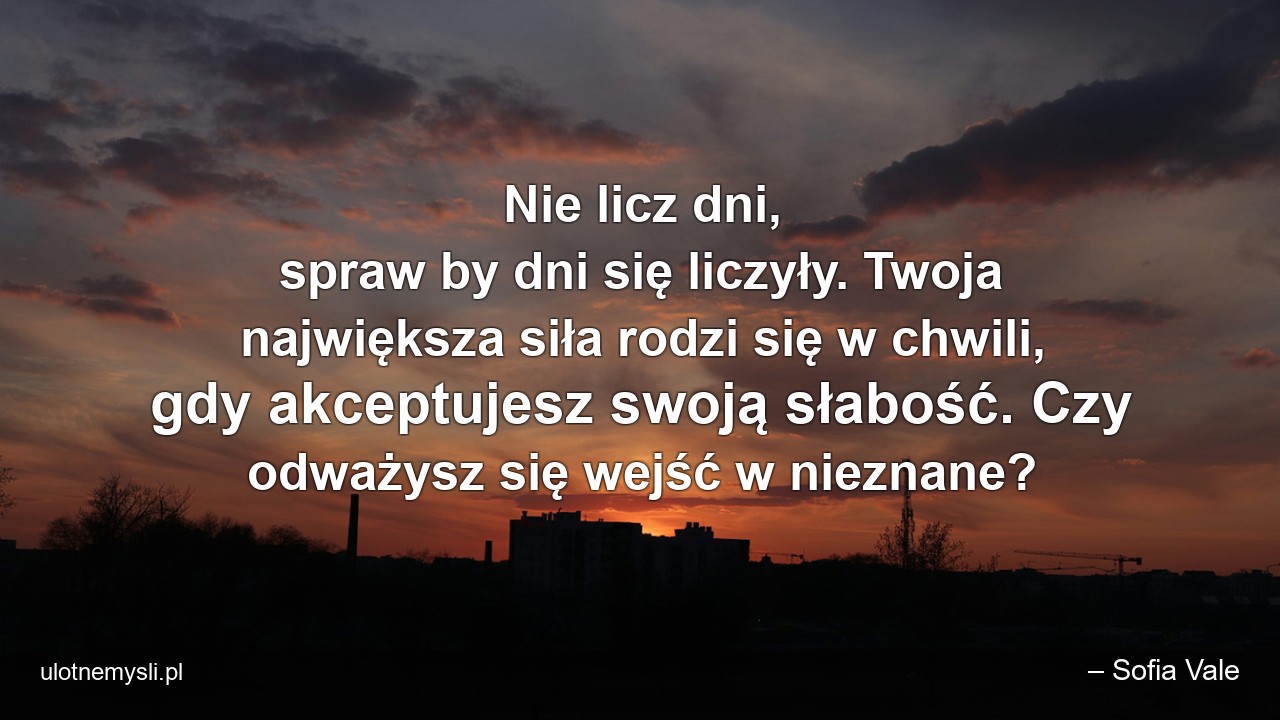 Nie licz dni,  spraw by dni się liczyły. Twoja największa siła rodzi się w chwili,  gdy akceptujesz swoją słabość. Czy odważysz się wejść w nieznane?