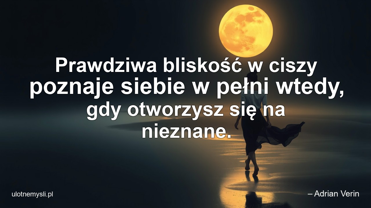 Prawdziwa bliskość w ciszy poznaje siebie w pełni wtedy,  gdy otworzysz się na nieznane.