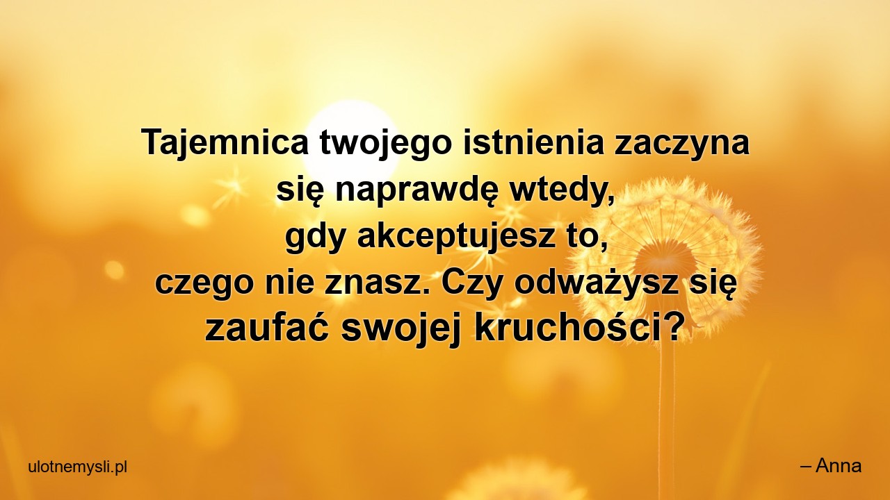 Tajemnica twojego istnienia zaczyna się naprawdę wtedy,  gdy akceptujesz to,  czego nie znasz. Czy odważysz się zaufać swojej kruchości?