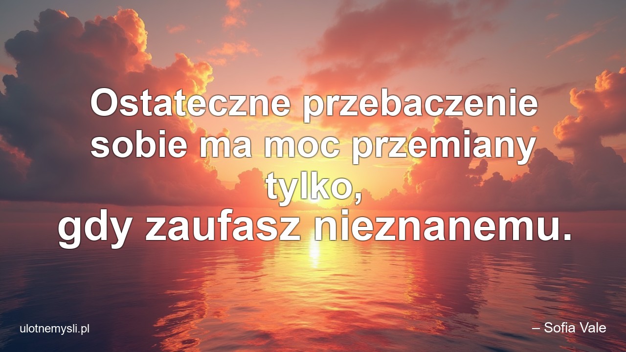 Ostateczne przebaczenie sobie ma moc przemiany tylko,  gdy zaufasz nieznanemu.