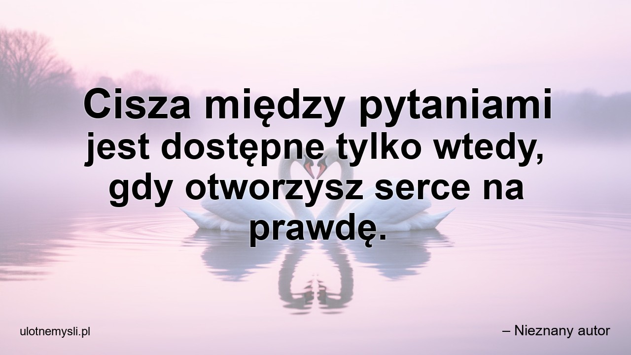 Cisza między pytaniami jest dostępne tylko wtedy,  gdy otworzysz serce na prawdę.