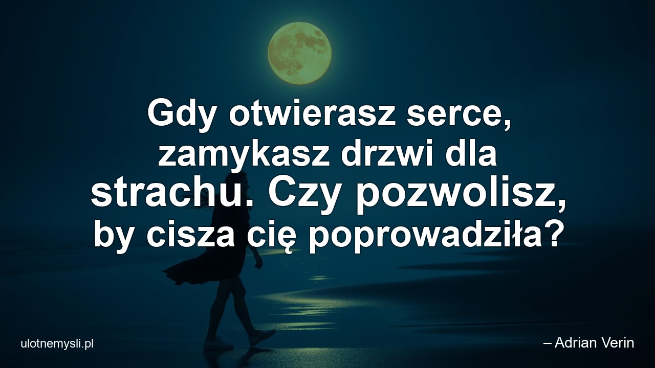 Gdy otwierasz serce,  zamykasz drzwi dla strachu. Czy pozwolisz,  by cisza cię poprowadziła?