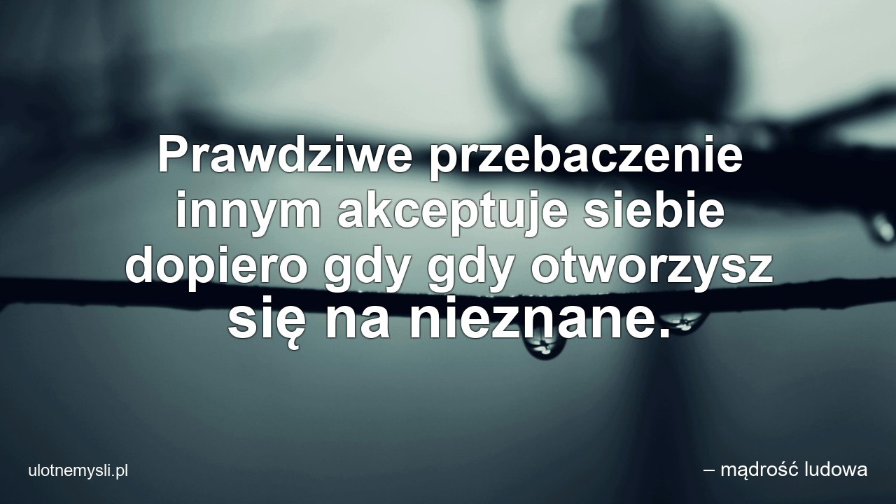 Prawdziwe przebaczenie innym akceptuje siebie dopiero gdy gdy otworzysz się na nieznane.