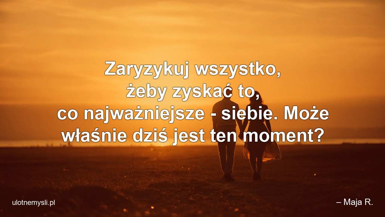 Zaryzykuj wszystko,  żeby zyskać to,  co najważniejsze - siebie. Może właśnie dziś jest ten moment?