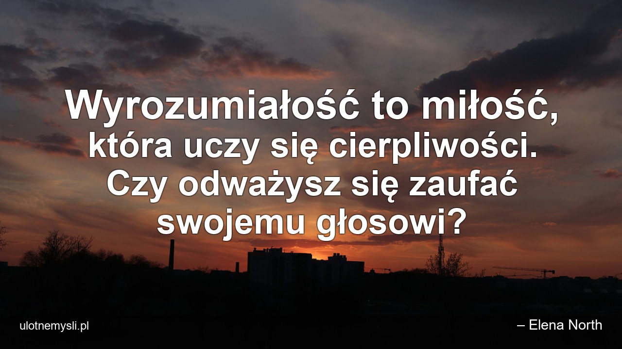Wyrozumiałość to miłość,  która uczy się cierpliwości. Czy odważysz się zaufać swojemu głosowi?