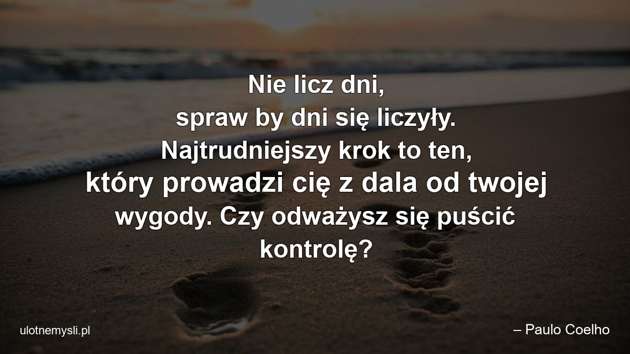 Nie licz dni,  spraw by dni się liczyły. Najtrudniejszy krok to ten,  który prowadzi cię z dala od twojej wygody. Czy odważysz się puścić kontrolę? - – Paulo Coelho
