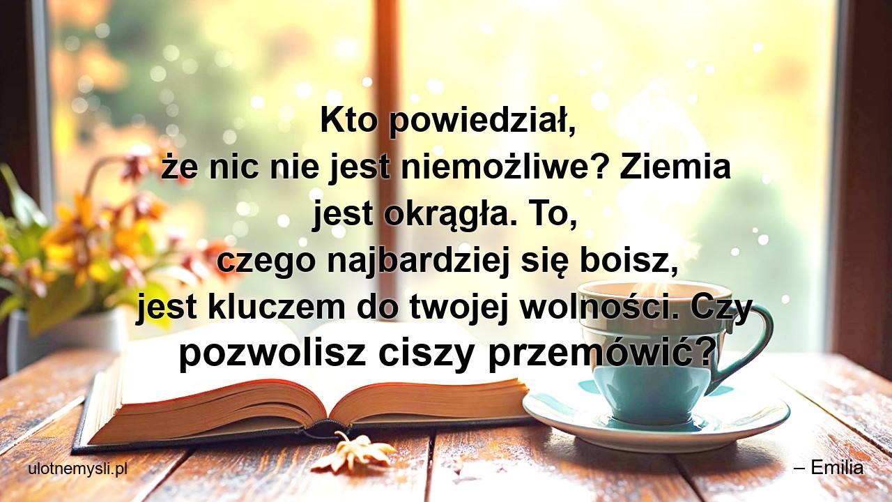 Kto powiedział,  że nic nie jest niemożliwe? Ziemia jest okrągła. To,  czego najbardziej się boisz,  jest kluczem do twojej wolności. Czy pozwolisz ciszy przemówić? - – Emilia
