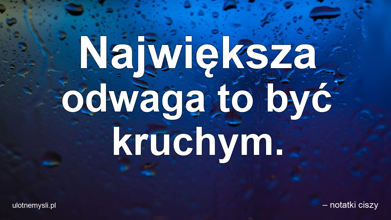 Największa odwaga to być kruchym. - – notatki ciszy