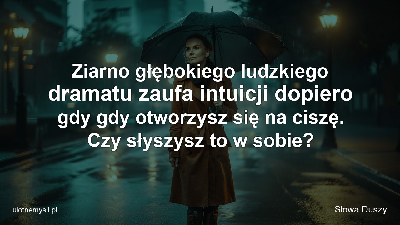 Ziarno głębokiego ludzkiego dramatu zaufa intuicji dopiero gdy gdy otworzysz się na ciszę. Czy słyszysz to w sobie? - – Słowa Duszy