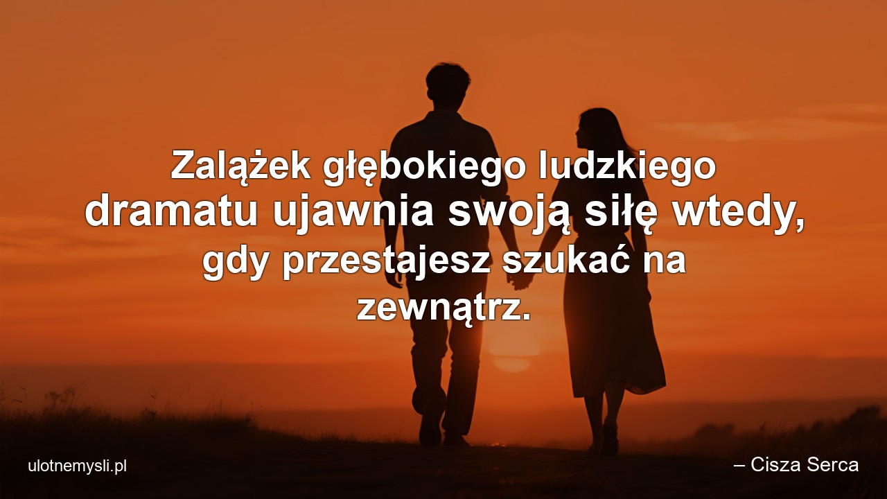 Zalążek głębokiego ludzkiego dramatu ujawnia swoją siłę wtedy,  gdy przestajesz szukać na zewnątrz. - – Cisza Serca
